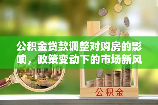 花莲公积金贷款调整对购房的影响，政策变动下的市场新风向