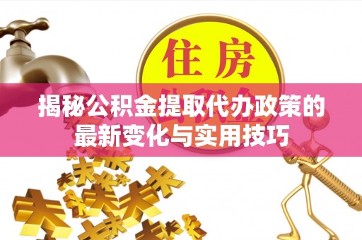 花莲揭秘公积金提取代办政策的最新变化与实用技巧
