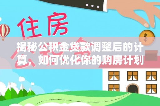 花莲揭秘公积金贷款调整后的计算，如何优化你的购房计划