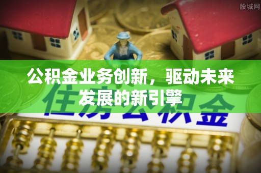 花莲公积金业务创新，驱动未来发展的新引擎