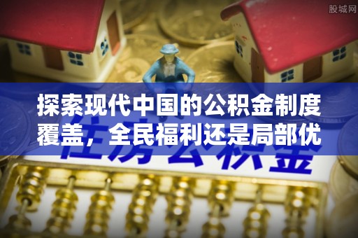 花莲探索现代中国的公积金制度覆盖，全民福利还是局部优势？