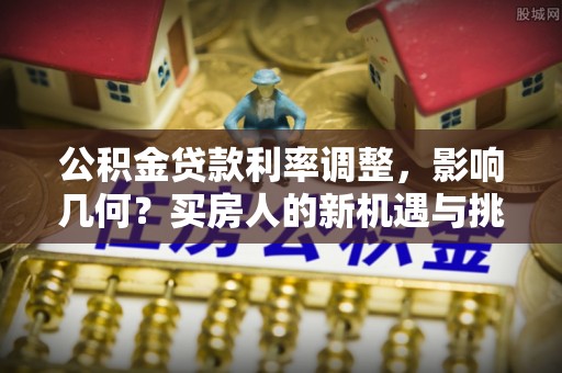 花莲公积金贷款利率调整，影响几何？买房人的新机遇与挑战