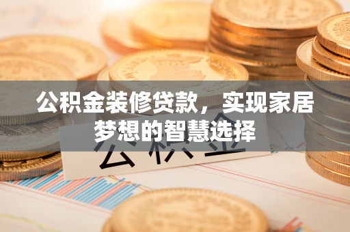 花莲公积金装修贷款，实现家居梦想的智慧选择