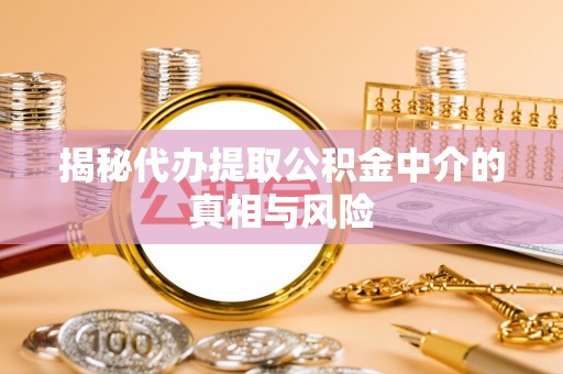 花莲揭秘代办提取公积金中介的真相与风险