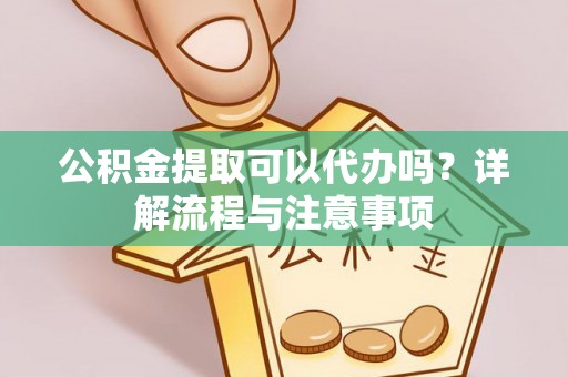 花莲公积金提取可以代办吗？详解流程与注意事项