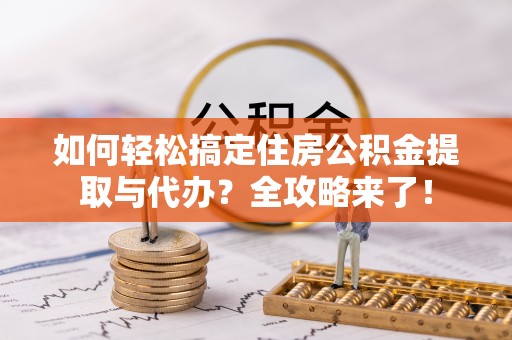 花莲如何轻松搞定住房公积金提取与代办？全攻略来了！