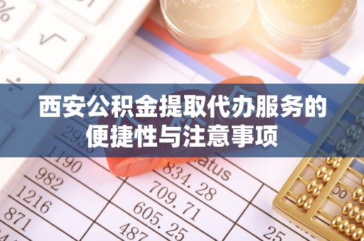 花莲西安公积金提取代办服务的便捷性与注意事项