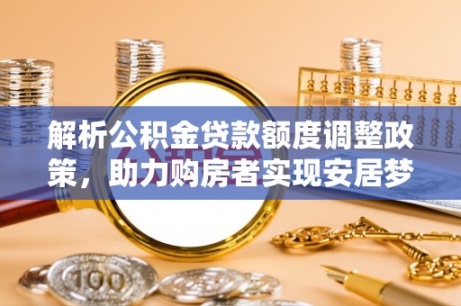 花莲解析公积金贷款额度调整政策，助力购房者实现安居梦想