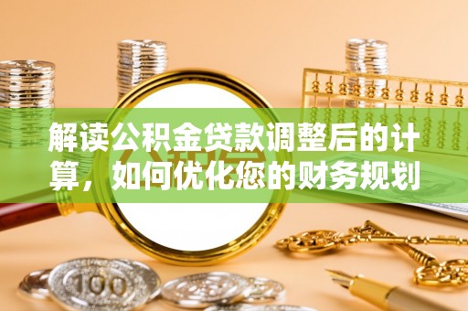 花莲解读公积金贷款调整后的计算，如何优化您的财务规划