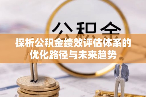 花莲探析公积金绩效评估体系的优化路径与未来趋势