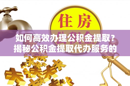 花莲如何高效办理公积金提取？揭秘公积金提取代办服务的优势与注意事项