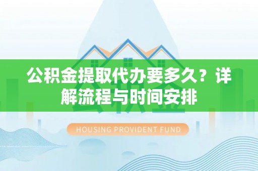 花莲公积金提取代办要多久？详解流程与时间安排