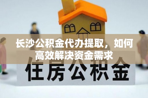 花莲长沙公积金代办提取，如何高效解决资金需求