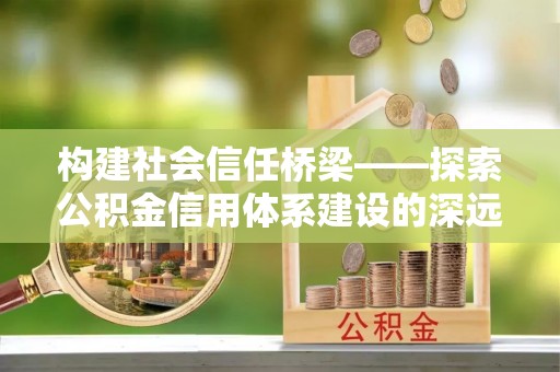 花莲构建社会信任桥梁——探索公积金信用体系建设的深远意义