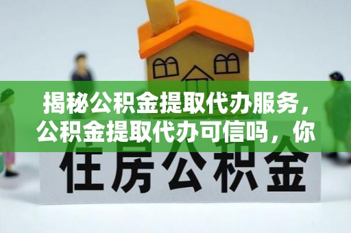 花莲揭秘公积金提取代办服务，公积金提取代办可信吗，你需要知道的真相