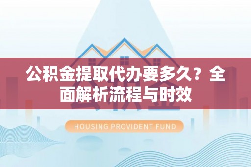 花莲公积金提取代办要多久？全面解析流程与时效