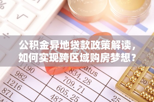 花莲公积金异地贷款政策解读，如何实现跨区域购房梦想？