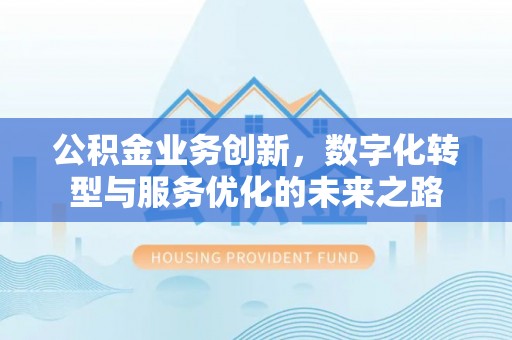 花莲公积金业务创新，数字化转型与服务优化的未来之路