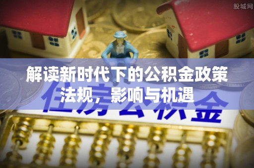 花莲解读新时代下的公积金政策法规，影响与机遇