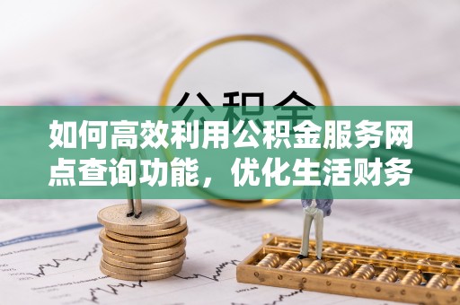花莲如何高效利用公积金服务网点查询功能，优化生活财务管理