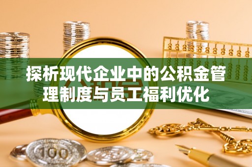 花莲探析现代企业中的公积金管理制度与员工福利优化