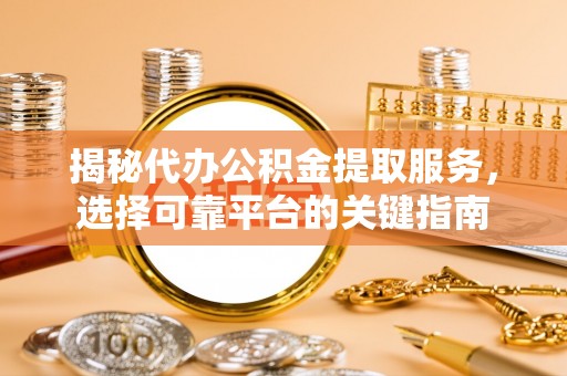 花莲揭秘代办公积金提取服务，选择可靠平台的关键指南