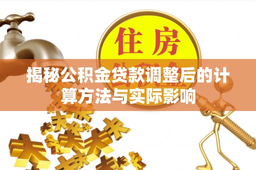 花莲揭秘公积金贷款调整后的计算方法与实际影响