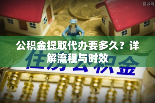 花莲公积金提取代办要多久？详解流程与时效