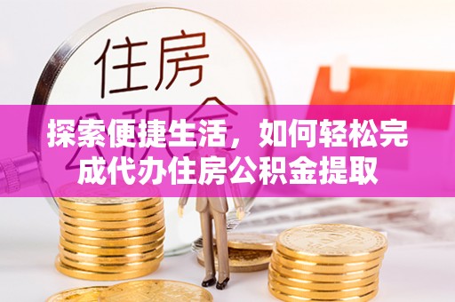花莲探索便捷生活，如何轻松完成代办住房公积金提取