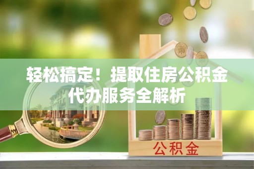 花莲轻松搞定！提取住房公积金代办服务全解析