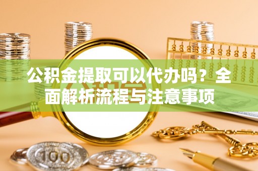 花莲公积金提取可以代办吗？全面解析流程与注意事项