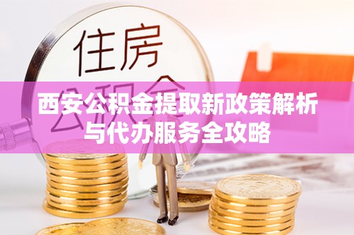 花莲西安公积金提取新政策解析与代办服务全攻略