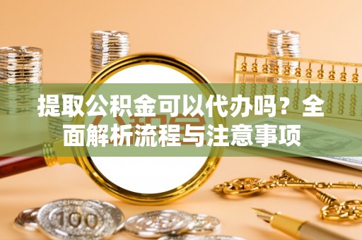 花莲提取公积金可以代办吗？全面解析流程与注意事项