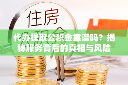 花莲代办提取公积金靠谱吗？揭秘服务背后的真相与风险