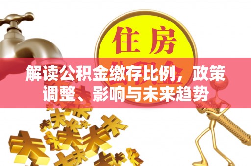 花莲解读公积金缴存比例，政策调整、影响与未来趋势