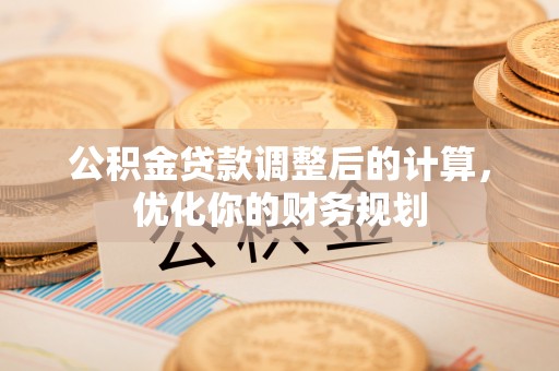 花莲公积金贷款调整后的计算，优化你的财务规划