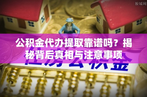 花莲公积金代办提取靠谱吗？揭秘背后真相与注意事项