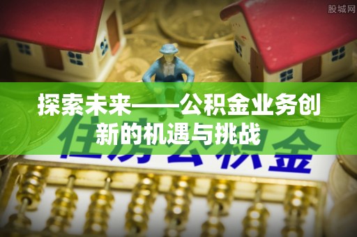 花莲探索未来——公积金业务创新的机遇与挑战