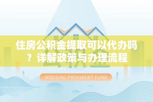 花莲住房公积金提取可以代办吗？详解政策与办理流程
