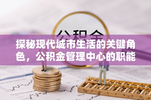 花莲探秘现代城市生活的关键角色，公积金管理中心的职能与影响