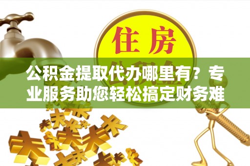 花莲公积金提取代办哪里有？专业服务助您轻松搞定财务难题