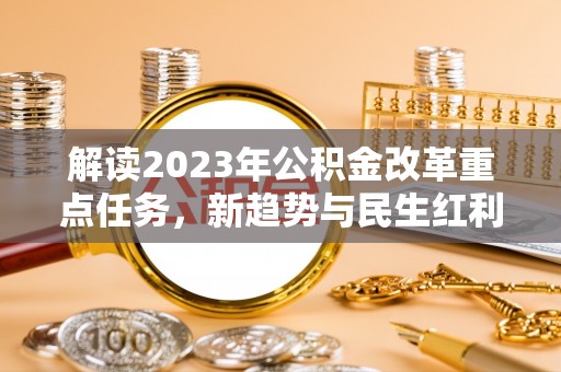 花莲解读2023年公积金改革重点任务，新趋势与民生红利