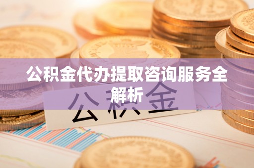 花莲公积金代办提取咨询服务全解析