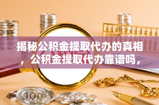 花莲揭秘公积金提取代办的真相，公积金提取代办靠谱吗，如何选择专业服务？