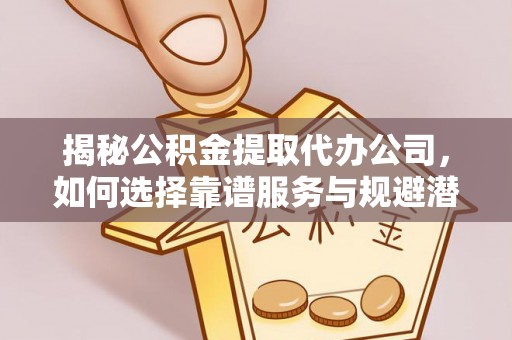 花莲揭秘公积金提取代办公司，如何选择靠谱服务与规避潜在风险