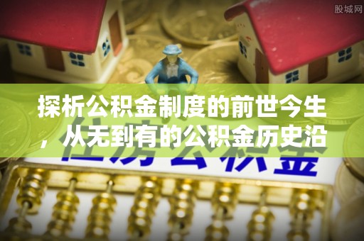花莲探析公积金制度的前世今生，从无到有的公积金历史沿革解析