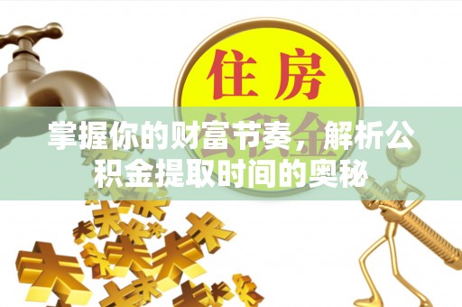 花莲掌握你的财富节奏，解析公积金提取时间的奥秘