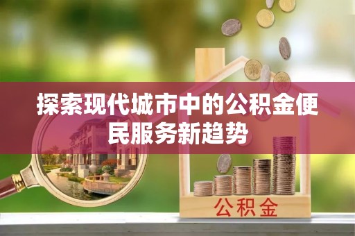 花莲探索现代城市中的公积金便民服务新趋势