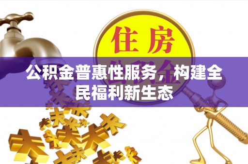 花莲公积金普惠性服务，构建全民福利新生态
