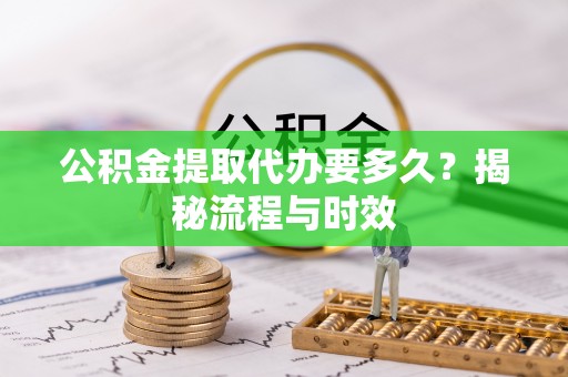 花莲公积金提取代办要多久？揭秘流程与时效
